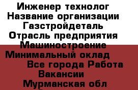 Инженер-технолог › Название организации ­ Газстройдеталь › Отрасль предприятия ­ Машиностроение › Минимальный оклад ­ 30 000 - Все города Работа » Вакансии   . Мурманская обл.,Заозерск г.